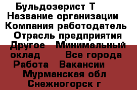 Бульдозерист Т-170 › Название организации ­ Компания-работодатель › Отрасль предприятия ­ Другое › Минимальный оклад ­ 1 - Все города Работа » Вакансии   . Мурманская обл.,Снежногорск г.